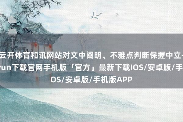 云开体育和讯网站对文中阐明、不雅点判断保握中立-开云kaiyun下载官网手机版「官方」最新下载IOS/安卓版/手机版APP