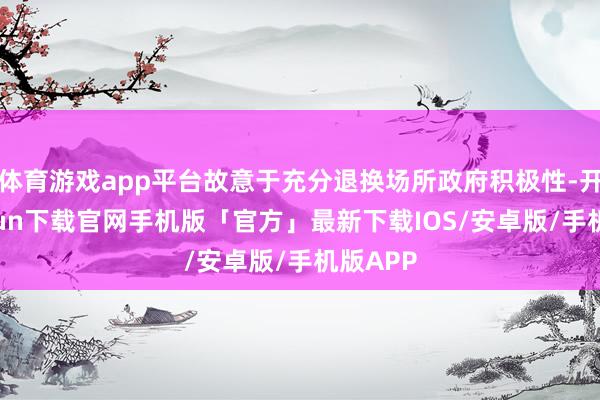 体育游戏app平台故意于充分退换场所政府积极性-开云kaiyun下载官网手机版「官方」最新下载IOS/安卓版/手机版APP