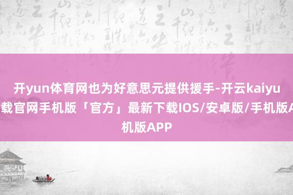 开yun体育网也为好意思元提供援手-开云kaiyun下载官网手机版「官方」最新下载IOS/安卓版/手机版APP