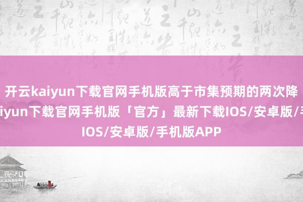 开云kaiyun下载官网手机版高于市集预期的两次降息-开云kaiyun下载官网手机版「官方」最新下载IOS/安卓版/手机版APP