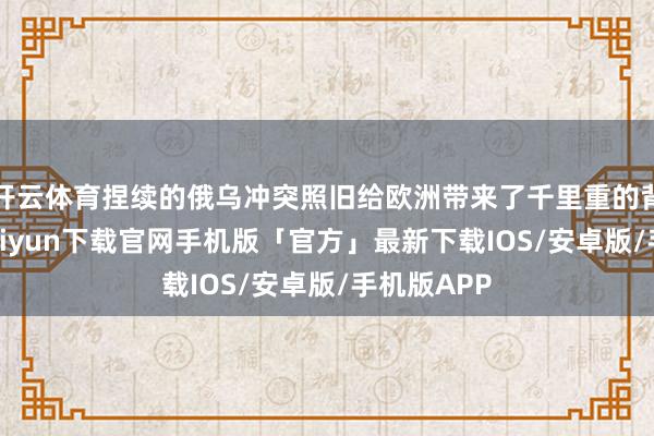 开云体育捏续的俄乌冲突照旧给欧洲带来了千里重的背负-开云kaiyun下载官网手机版「官方」最新下载IOS/安卓版/手机版APP