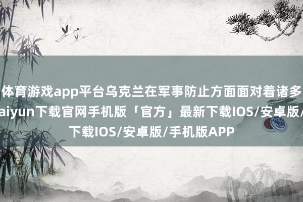 体育游戏app平台乌克兰在军事防止方面面对着诸多逆境-开云kaiyun下载官网手机版「官方」最新下载IOS/安卓版/手机版APP