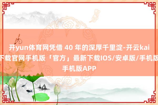 开yun体育网凭借 40 年的深厚千里淀-开云kaiyun下载官网手机版「官方」最新下载IOS/安卓版/手机版APP