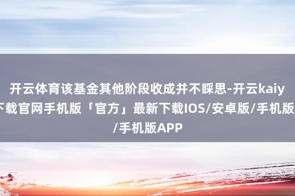 开云体育该基金其他阶段收成并不睬思-开云kaiyun下载官网手机版「官方」最新下载IOS/安卓版/手机版APP