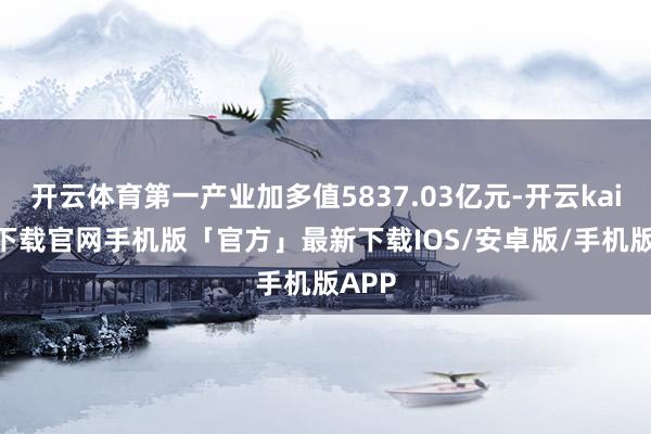 开云体育第一产业加多值5837.03亿元-开云kaiyun下载官网手机版「官方」最新下载IOS/安卓版/手机版APP