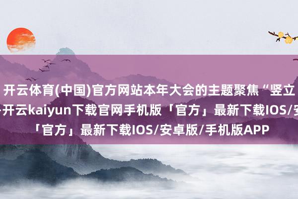 开云体育(中国)官方网站本年大会的主题聚焦“竖立当代化产业体系”-开云kaiyun下载官网手机版「官方」最新下载IOS/安卓版/手机版APP