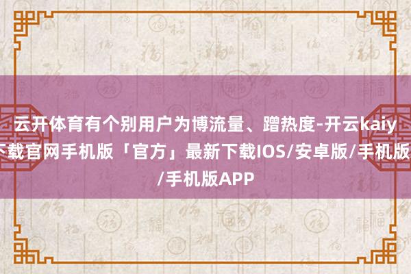 云开体育有个别用户为博流量、蹭热度-开云kaiyun下载官网手机版「官方」最新下载IOS/安卓版/手机版APP