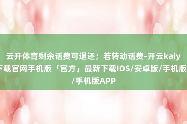 云开体育剩余话费可退还；若转动话费-开云kaiyun下载官网手机版「官方」最新下载IOS/安卓版/手机版APP