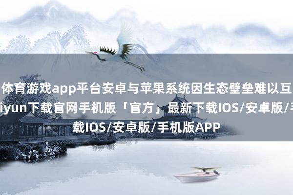 体育游戏app平台安卓与苹果系统因生态壁垒难以互通-开云kaiyun下载官网手机版「官方」最新下载IOS/安卓版/手机版APP