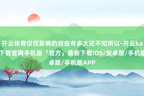 开云体育仅仅影响的经由有多大还不知所以-开云kaiyun下载官网手机版「官方」最新下载IOS/安卓版/手机版APP