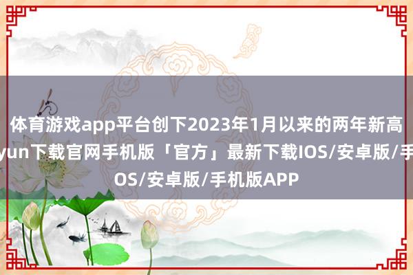 体育游戏app平台创下2023年1月以来的两年新高-开云kaiyun下载官网手机版「官方」最新下载IOS/安卓版/手机版APP