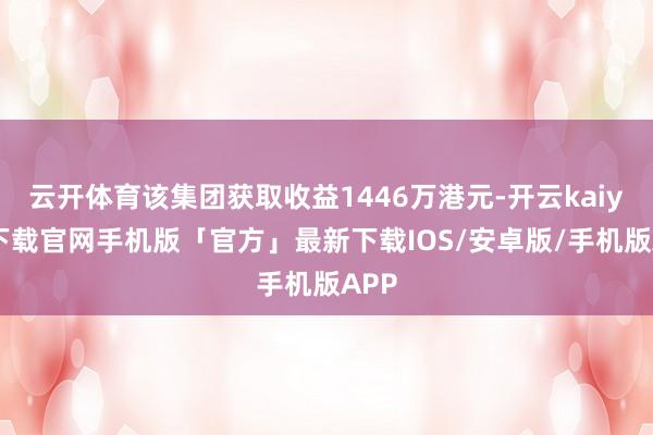 云开体育该集团获取收益1446万港元-开云kaiyun下载官网手机版「官方」最新下载IOS/安卓版/手机版APP