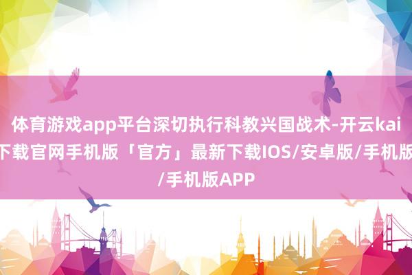 体育游戏app平台深切执行科教兴国战术-开云kaiyun下载官网手机版「官方」最新下载IOS/安卓版/手机版APP