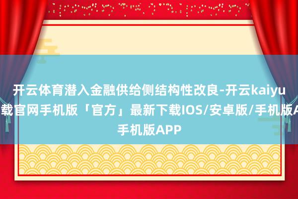 开云体育潜入金融供给侧结构性改良-开云kaiyun下载官网手机版「官方」最新下载IOS/安卓版/手机版APP